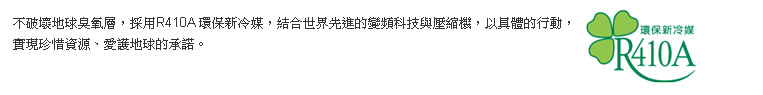 不破壞地球臭氧層,採用最新的環保冷媒,結合世界最先進的變頻科技與壓縮機,以具體的行動,實現珍惜資源、愛護地球的承諾。