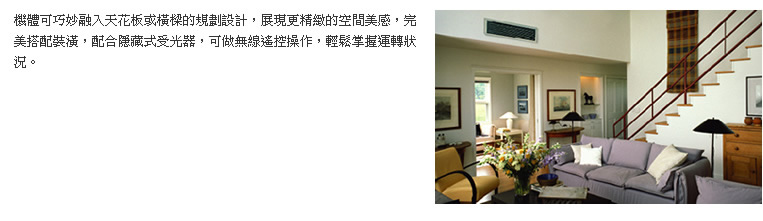 機體可巧妙融入天花板或橫樑的規劃設計，展現更精緻的空間美感，完美搭配裝潢，配合隱藏式受光器，可做無線遙控操作，輕鬆掌握運轉狀況。