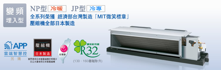 變頻埋入型，N系列(冷暖)/J系列(冷專)，全系列榮獲 經濟部台灣製造「MIT微笑標章」壓縮機全部日本製造